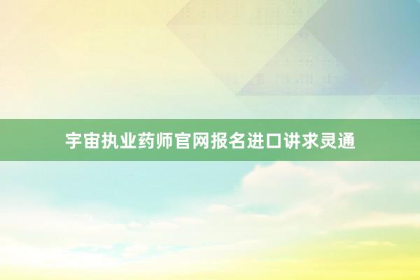 宇宙执业药师官网报名进口讲求灵通