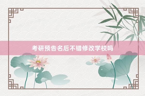 考研预告名后不错修改学校吗