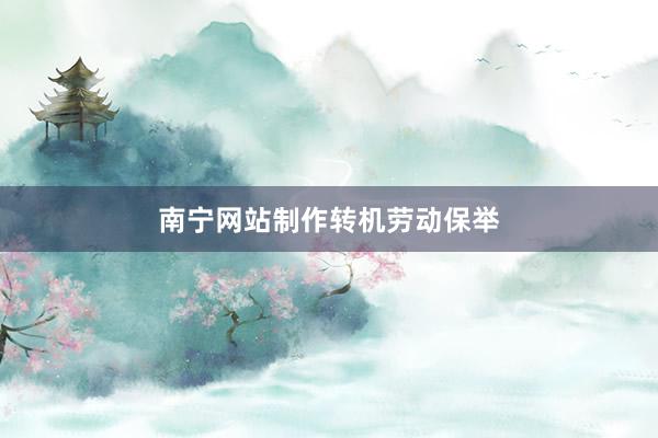南宁网站制作转机劳动保举