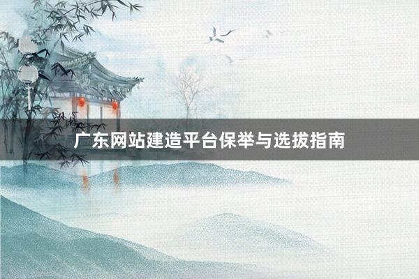 广东网站建造平台保举与选拔指南