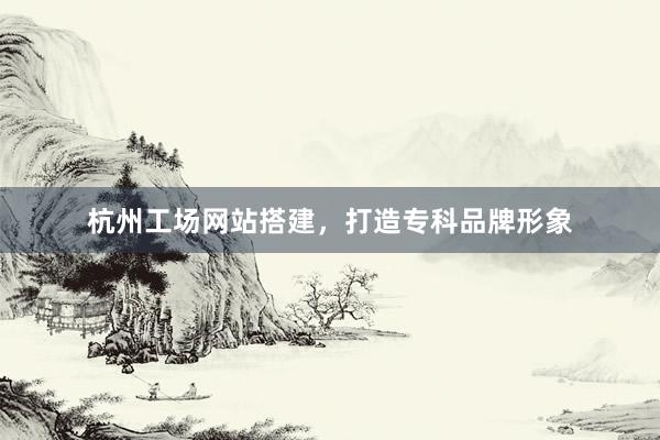 杭州工场网站搭建，打造专科品牌形象