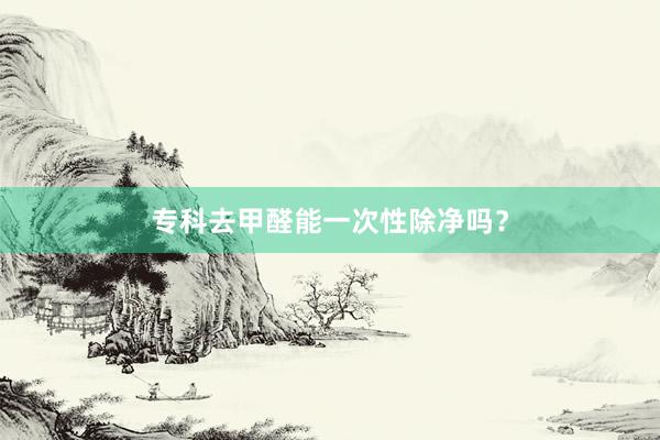 专科去甲醛能一次性除净吗？
