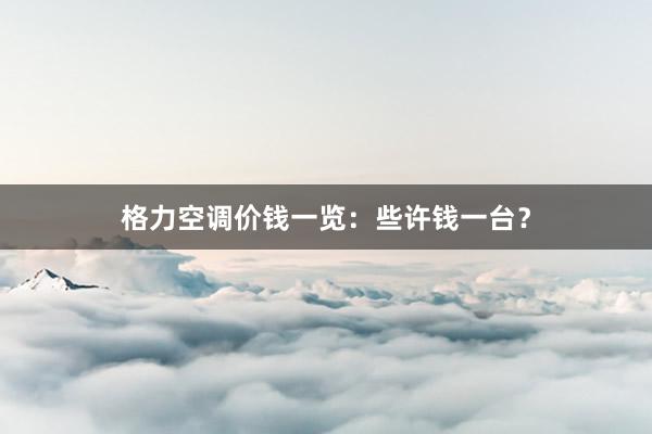 格力空调价钱一览：些许钱一台？
