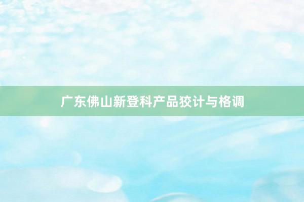 广东佛山新登科产品狡计与格调
