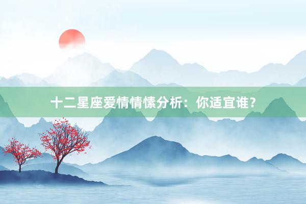 十二星座爱情情愫分析：你适宜谁？