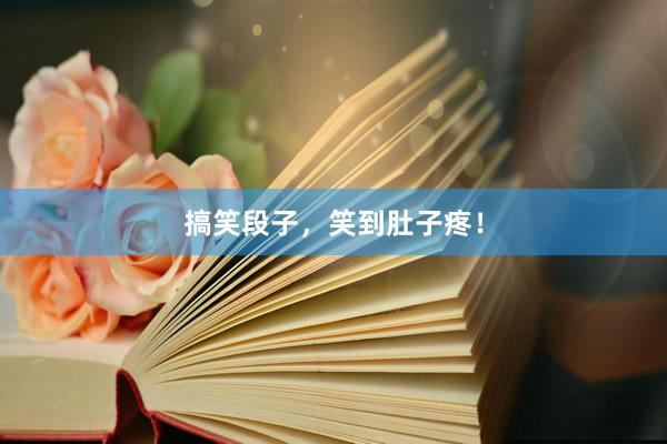 搞笑段子，笑到肚子疼！