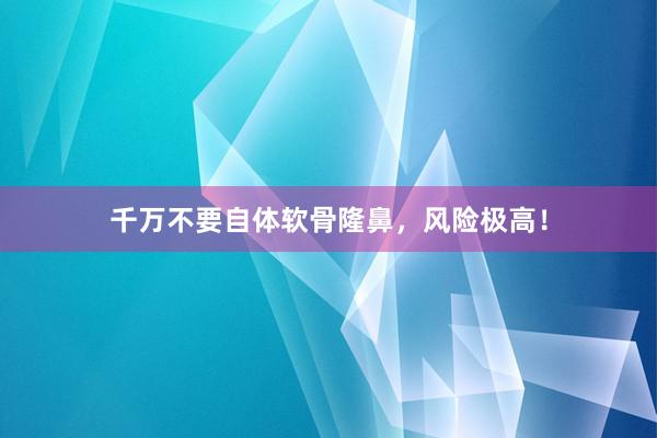 千万不要自体软骨隆鼻，风险极高！