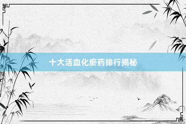 十大活血化瘀药排行揭秘