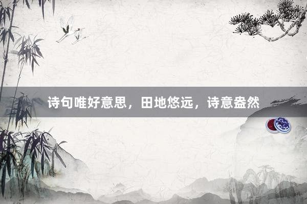 诗句唯好意思，田地悠远，诗意盎然