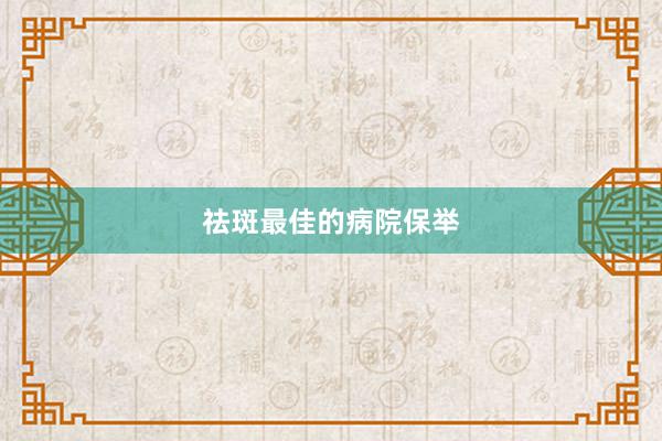 祛斑最佳的病院保举