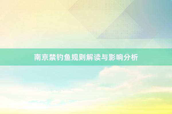 南京禁钓鱼规则解读与影响分析