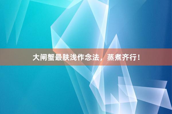 大闸蟹最肤浅作念法，蒸煮齐行！