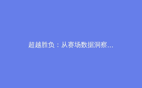 超越胜负：从赛场数据洞察现代体育竞技的深层变革 - 3