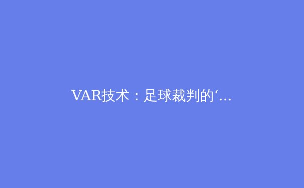 VAR技术：足球裁判的‘第三只眼’引发的革命与争议 - 4