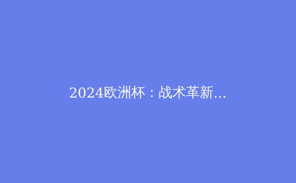 2024欧洲杯：战术革新与黑马崛起，足球新时代的曙光 - 3