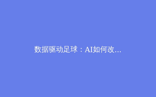 数据驱动足球：AI如何改变现代比赛的战术与决策 - 4