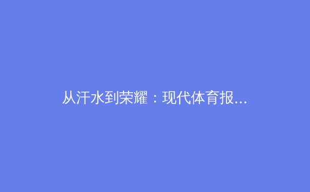 从汗水到荣耀：现代体育报道如何塑造赛事叙事与公众记忆 - 2