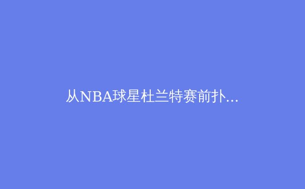 从NBA球星杜兰特赛前扑克习惯，探秘职业运动员的心理调节密码 - 3
