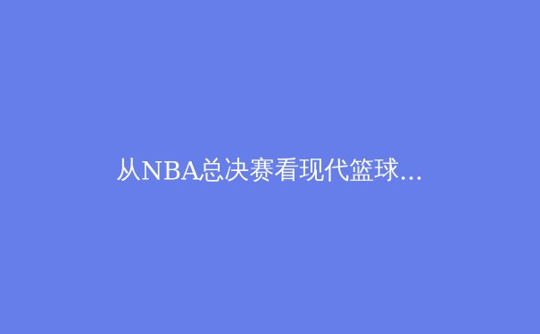 从NBA总决赛看现代篮球的战术演进：数据分析如何重塑比赛格局