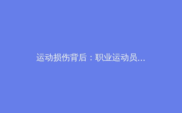 运动损伤背后：职业运动员如何在高强度对抗中保持竞技状态？