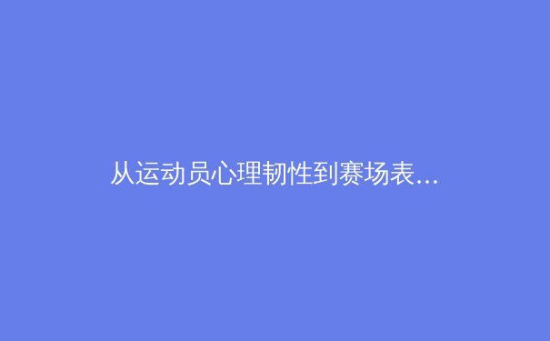 从运动员心理韧性到赛场表现：科学训练如何重塑竞技体育的未来 - 3