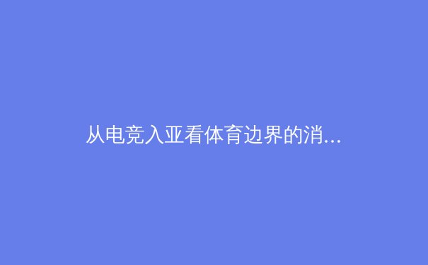 从电竞入亚看体育边界的消融：数字时代竞技运动的范式重构
