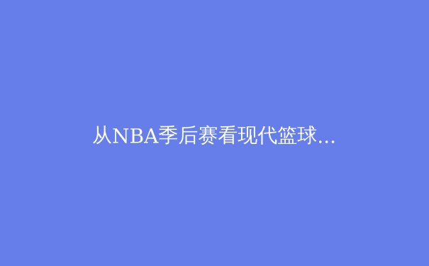 从NBA季后赛看现代篮球的战术革命：数据分析如何重塑比赛 - 4