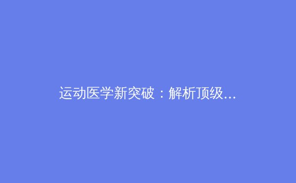 运动医学新突破：解析顶级运动员的疼痛管理与赛场表现的艺术 - 2