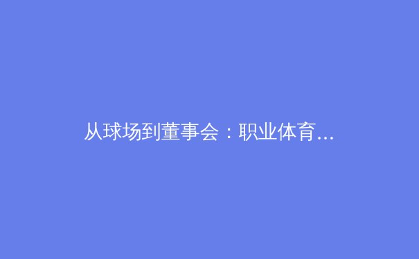 从球场到董事会：职业体育的商业化浪潮与未来挑战 - 2