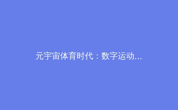 元宇宙体育时代：数字运动员能否颠覆传统竞技生态？ - 3