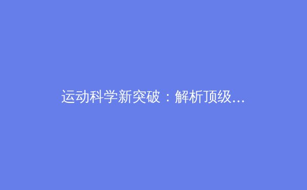 运动科学新突破：解析顶级运动员如何利用神经可塑性重塑巅峰表现 - 2