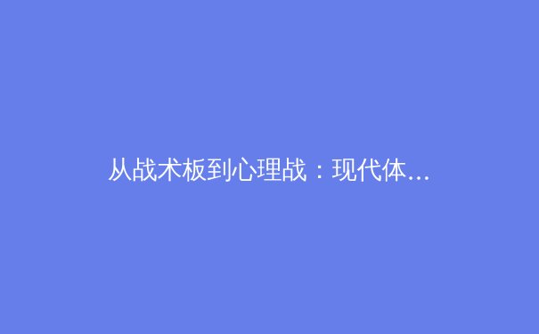 从战术板到心理战：现代体育竞技中的多维博弈革命 - 3