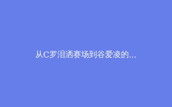 从C罗泪洒赛场到谷爱凌的微笑：当代运动员心理韧性的科学建构与价值重塑