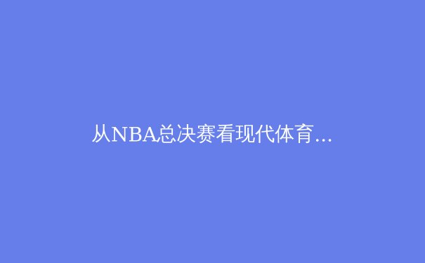 从NBA总决赛看现代体育的疼痛管理革命：运动员如何在高强度对抗中突破极限 - 4